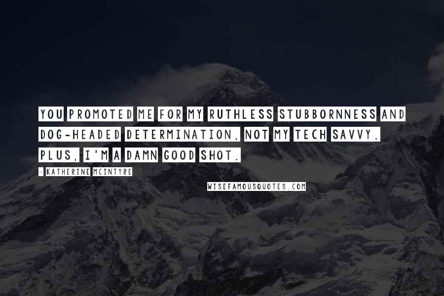 Katherine McIntyre Quotes: You promoted me for my ruthless stubbornness and dog-headed determination, not my tech savvy. Plus, I'm a damn good shot.