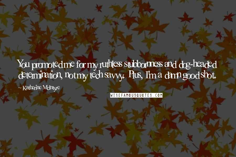 Katherine McIntyre Quotes: You promoted me for my ruthless stubbornness and dog-headed determination, not my tech savvy. Plus, I'm a damn good shot.