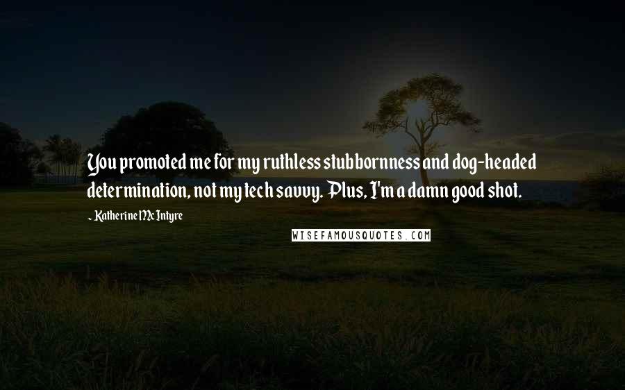 Katherine McIntyre Quotes: You promoted me for my ruthless stubbornness and dog-headed determination, not my tech savvy. Plus, I'm a damn good shot.