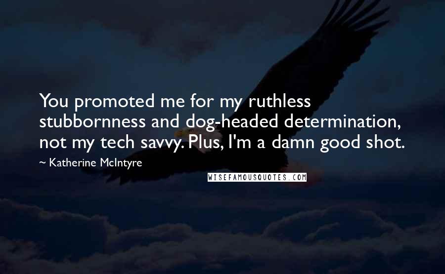 Katherine McIntyre Quotes: You promoted me for my ruthless stubbornness and dog-headed determination, not my tech savvy. Plus, I'm a damn good shot.