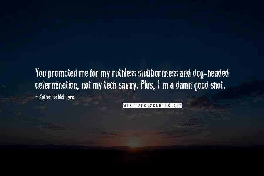 Katherine McIntyre Quotes: You promoted me for my ruthless stubbornness and dog-headed determination, not my tech savvy. Plus, I'm a damn good shot.