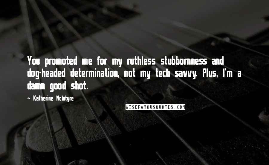 Katherine McIntyre Quotes: You promoted me for my ruthless stubbornness and dog-headed determination, not my tech savvy. Plus, I'm a damn good shot.