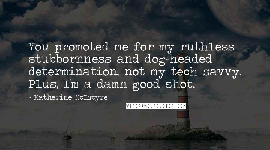 Katherine McIntyre Quotes: You promoted me for my ruthless stubbornness and dog-headed determination, not my tech savvy. Plus, I'm a damn good shot.