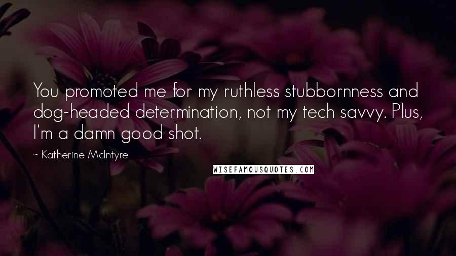 Katherine McIntyre Quotes: You promoted me for my ruthless stubbornness and dog-headed determination, not my tech savvy. Plus, I'm a damn good shot.