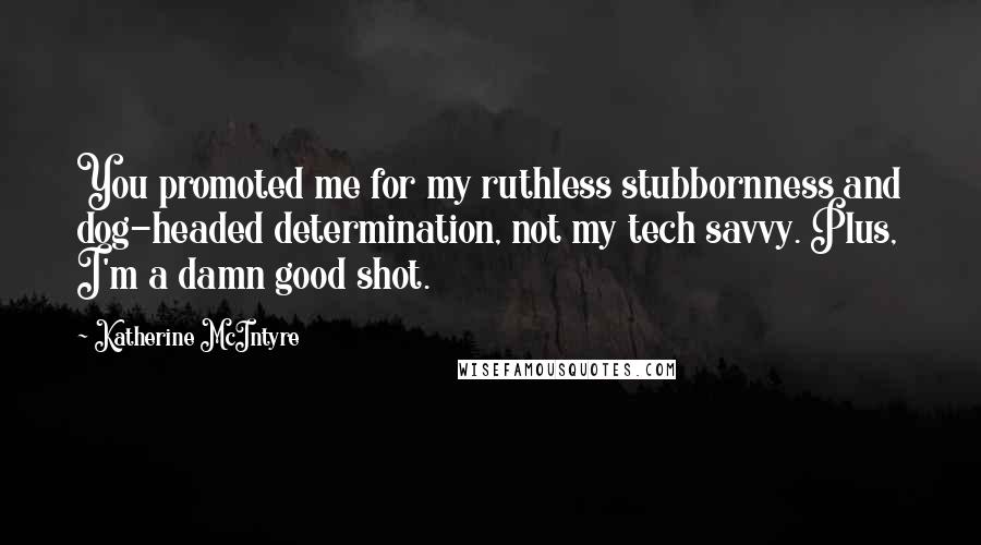 Katherine McIntyre Quotes: You promoted me for my ruthless stubbornness and dog-headed determination, not my tech savvy. Plus, I'm a damn good shot.