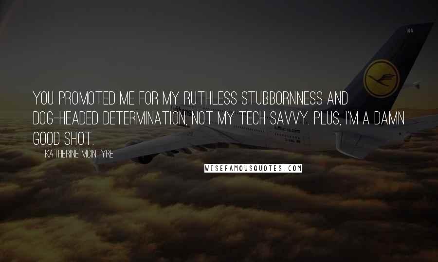 Katherine McIntyre Quotes: You promoted me for my ruthless stubbornness and dog-headed determination, not my tech savvy. Plus, I'm a damn good shot.