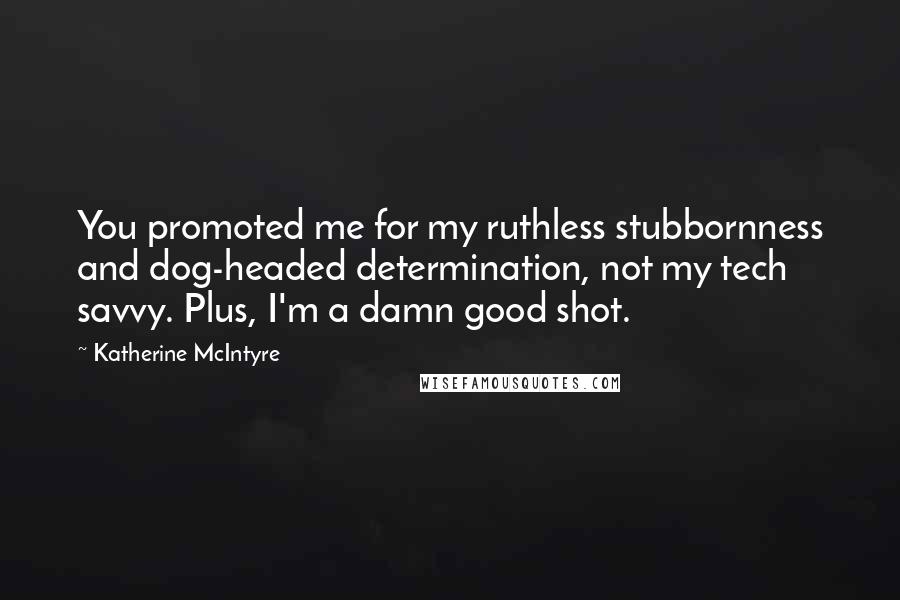 Katherine McIntyre Quotes: You promoted me for my ruthless stubbornness and dog-headed determination, not my tech savvy. Plus, I'm a damn good shot.