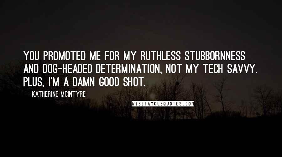 Katherine McIntyre Quotes: You promoted me for my ruthless stubbornness and dog-headed determination, not my tech savvy. Plus, I'm a damn good shot.