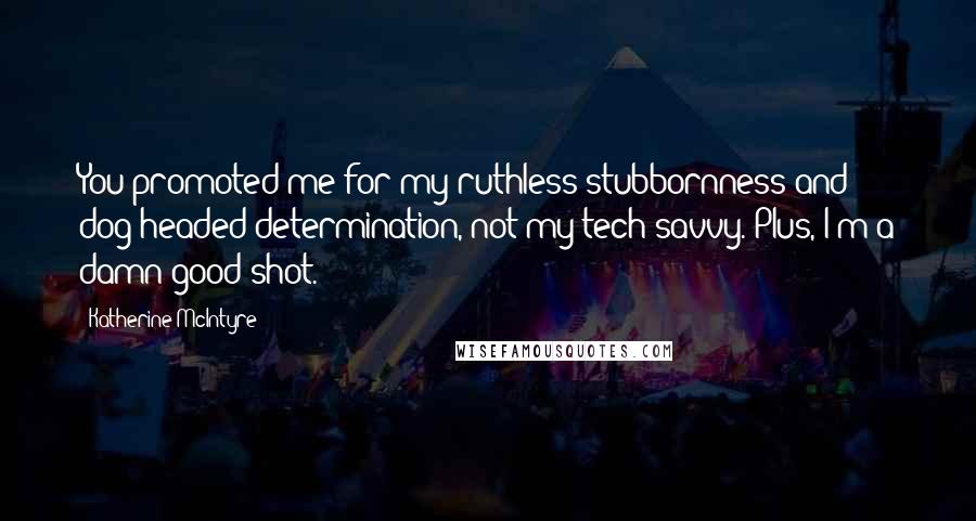 Katherine McIntyre Quotes: You promoted me for my ruthless stubbornness and dog-headed determination, not my tech savvy. Plus, I'm a damn good shot.