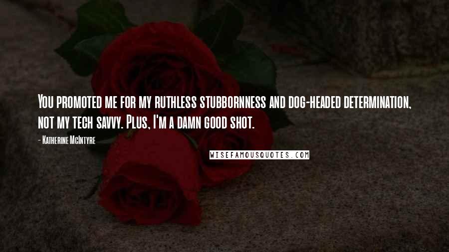 Katherine McIntyre Quotes: You promoted me for my ruthless stubbornness and dog-headed determination, not my tech savvy. Plus, I'm a damn good shot.