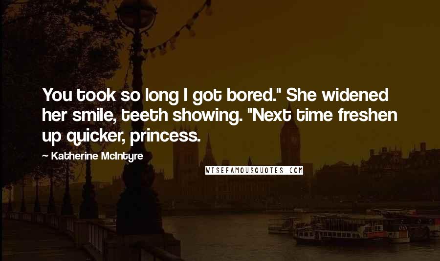 Katherine McIntyre Quotes: You took so long I got bored." She widened her smile, teeth showing. "Next time freshen up quicker, princess.