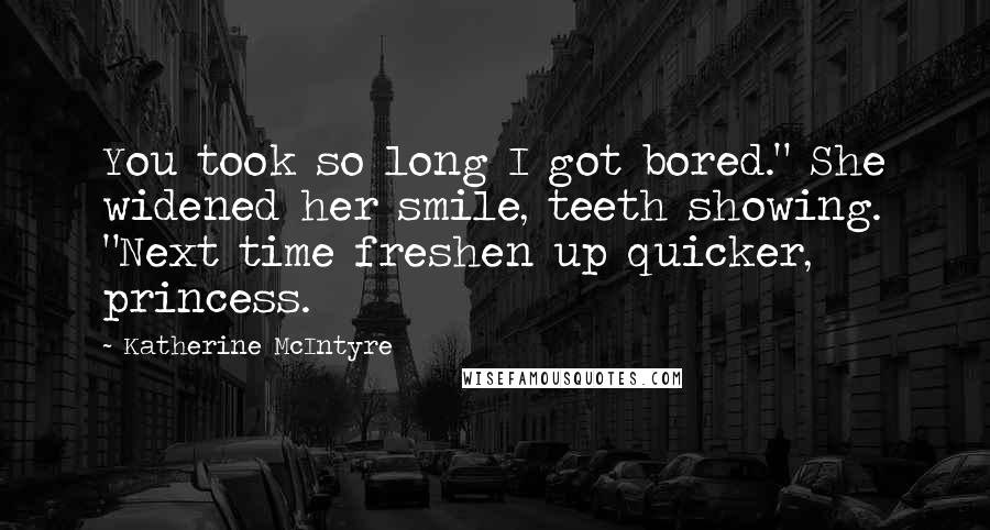 Katherine McIntyre Quotes: You took so long I got bored." She widened her smile, teeth showing. "Next time freshen up quicker, princess.