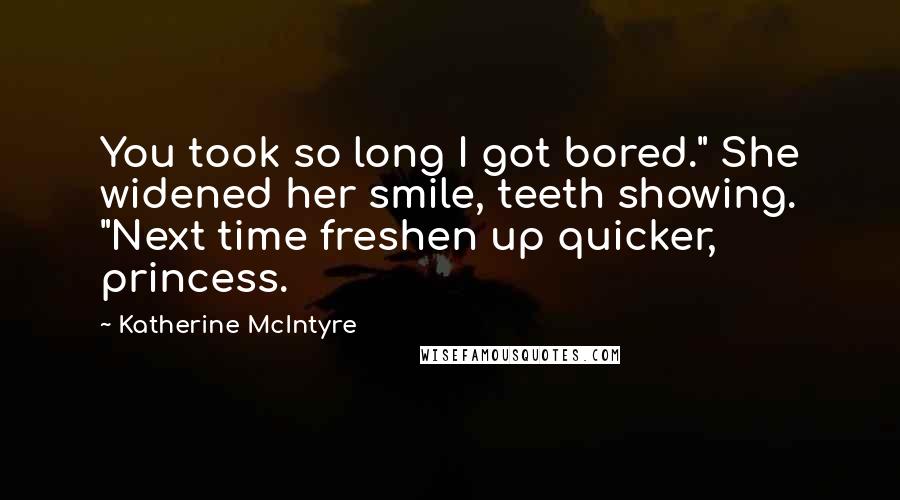 Katherine McIntyre Quotes: You took so long I got bored." She widened her smile, teeth showing. "Next time freshen up quicker, princess.