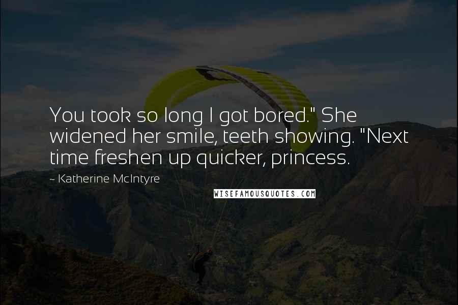 Katherine McIntyre Quotes: You took so long I got bored." She widened her smile, teeth showing. "Next time freshen up quicker, princess.