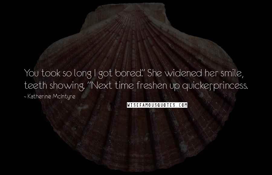 Katherine McIntyre Quotes: You took so long I got bored." She widened her smile, teeth showing. "Next time freshen up quicker, princess.