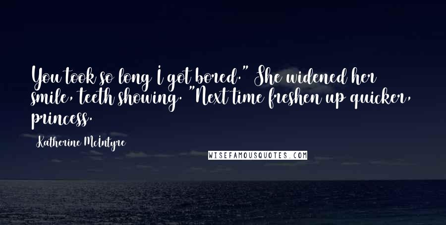 Katherine McIntyre Quotes: You took so long I got bored." She widened her smile, teeth showing. "Next time freshen up quicker, princess.