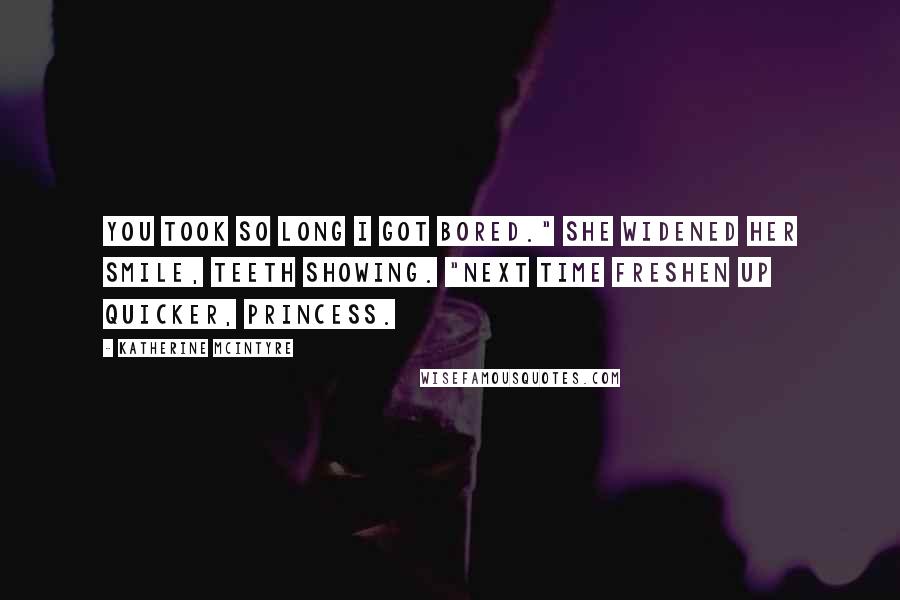 Katherine McIntyre Quotes: You took so long I got bored." She widened her smile, teeth showing. "Next time freshen up quicker, princess.