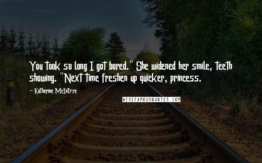 Katherine McIntyre Quotes: You took so long I got bored." She widened her smile, teeth showing. "Next time freshen up quicker, princess.