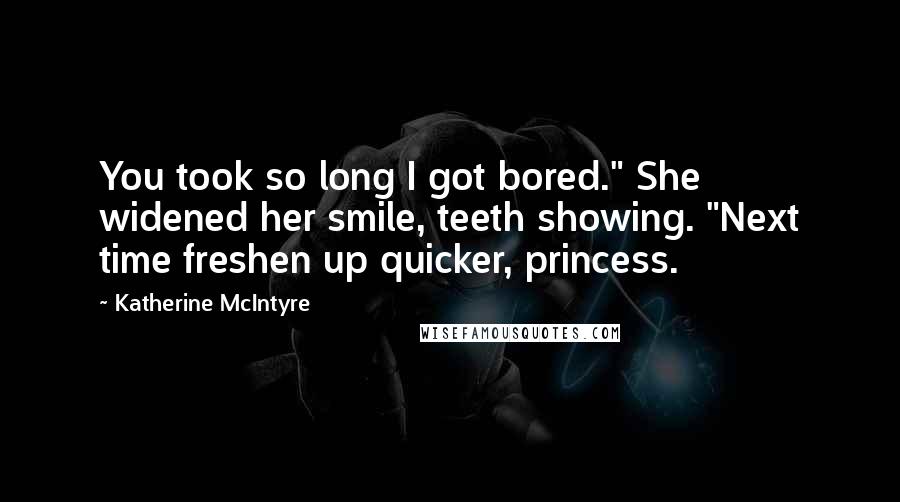 Katherine McIntyre Quotes: You took so long I got bored." She widened her smile, teeth showing. "Next time freshen up quicker, princess.