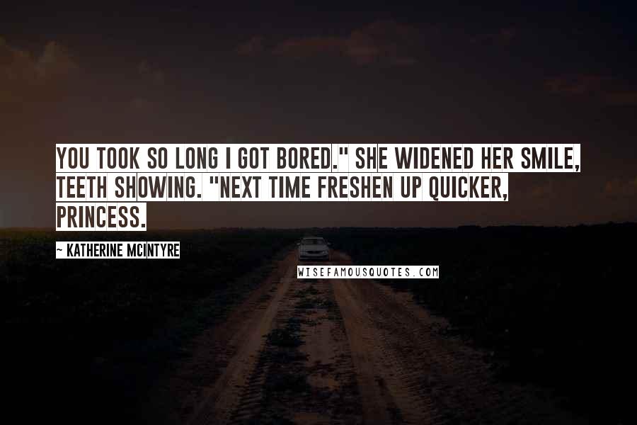 Katherine McIntyre Quotes: You took so long I got bored." She widened her smile, teeth showing. "Next time freshen up quicker, princess.