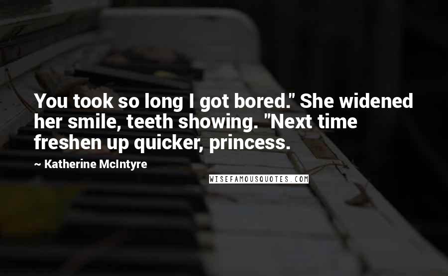 Katherine McIntyre Quotes: You took so long I got bored." She widened her smile, teeth showing. "Next time freshen up quicker, princess.