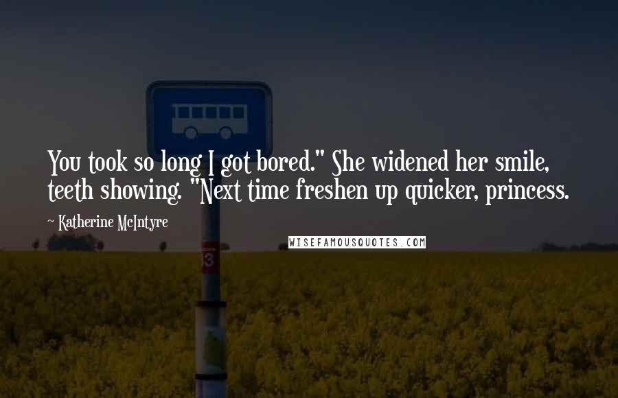 Katherine McIntyre Quotes: You took so long I got bored." She widened her smile, teeth showing. "Next time freshen up quicker, princess.