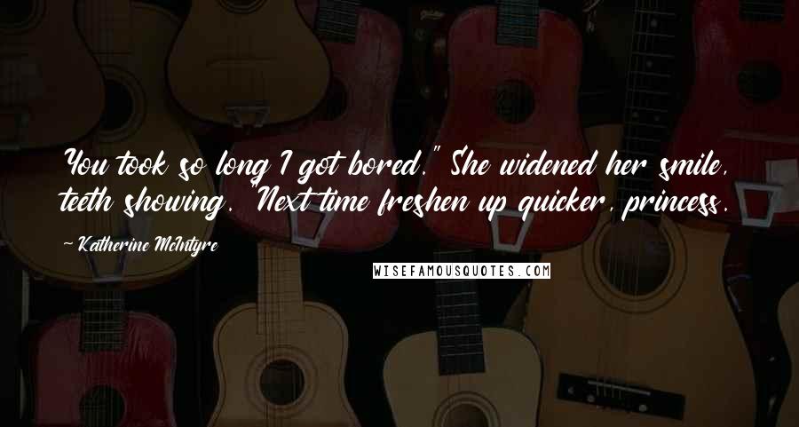 Katherine McIntyre Quotes: You took so long I got bored." She widened her smile, teeth showing. "Next time freshen up quicker, princess.