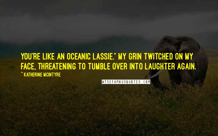 Katherine McIntyre Quotes: You're like an oceanic Lassie." My grin twitched on my face, threatening to tumble over into laughter again.