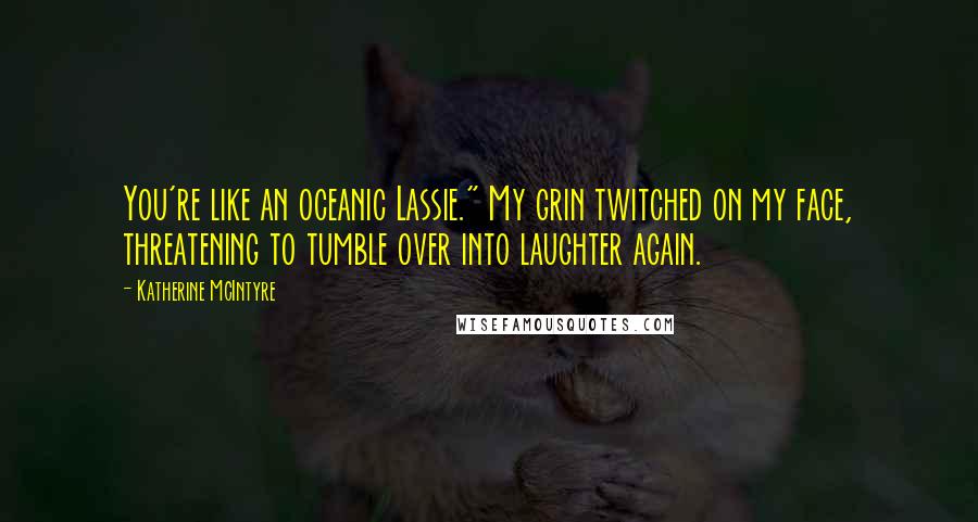 Katherine McIntyre Quotes: You're like an oceanic Lassie." My grin twitched on my face, threatening to tumble over into laughter again.