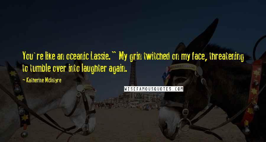 Katherine McIntyre Quotes: You're like an oceanic Lassie." My grin twitched on my face, threatening to tumble over into laughter again.