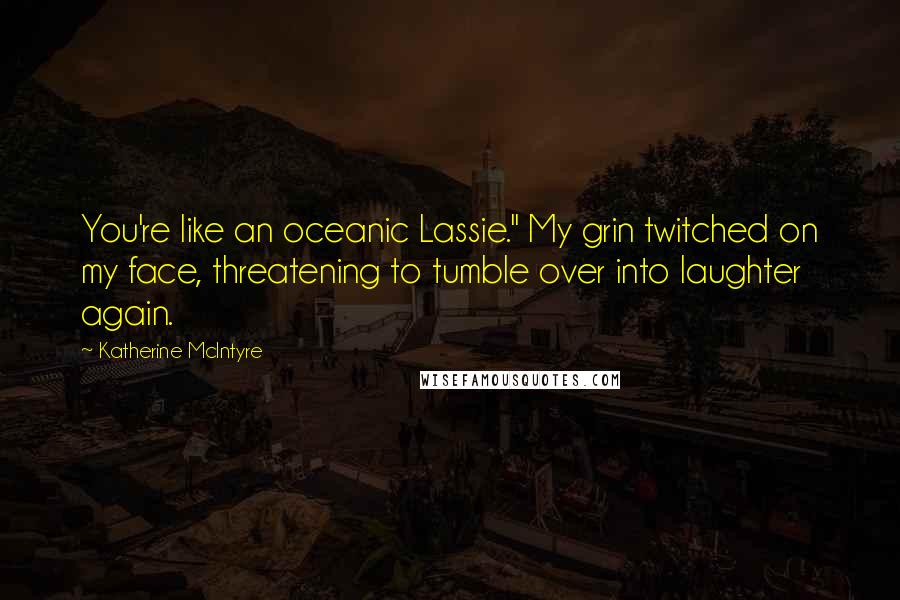 Katherine McIntyre Quotes: You're like an oceanic Lassie." My grin twitched on my face, threatening to tumble over into laughter again.