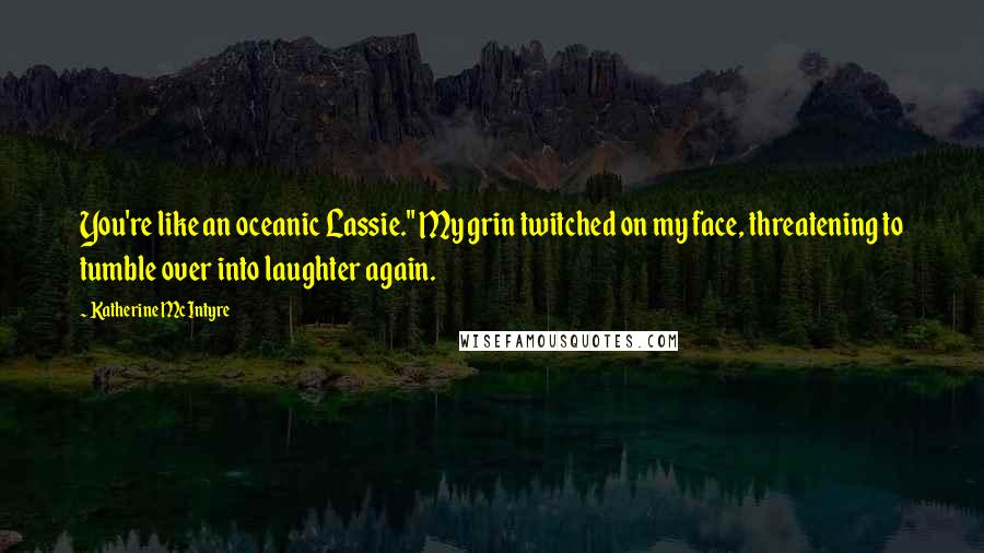 Katherine McIntyre Quotes: You're like an oceanic Lassie." My grin twitched on my face, threatening to tumble over into laughter again.