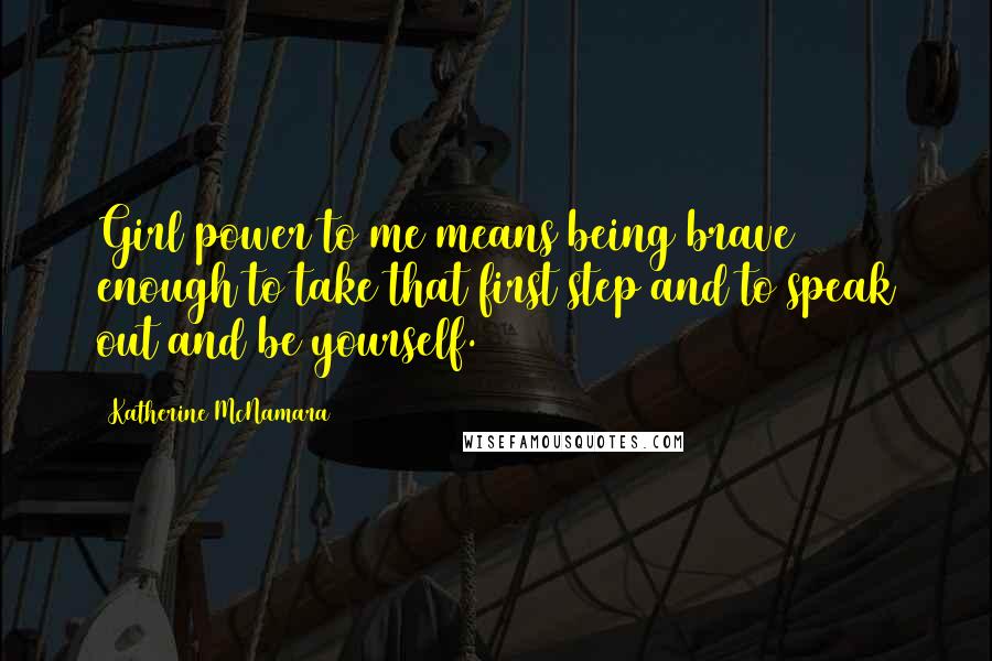 Katherine McNamara Quotes: Girl power to me means being brave enough to take that first step and to speak out and be yourself.