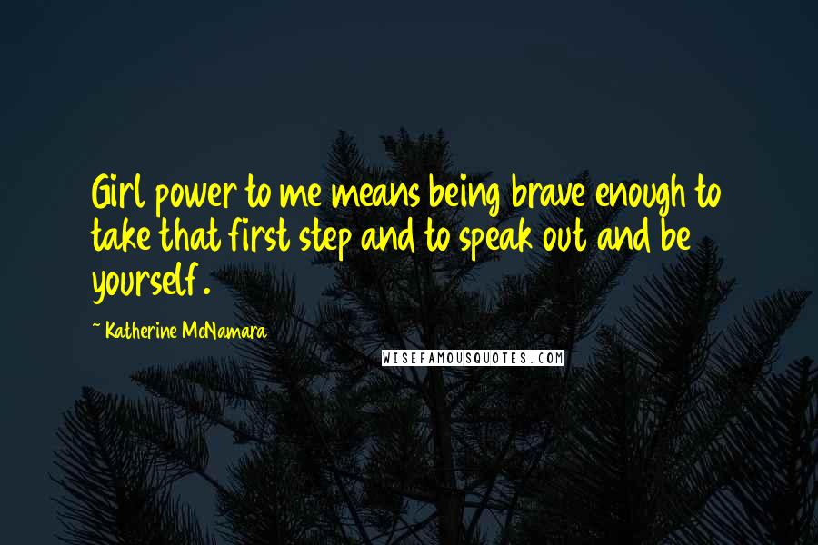 Katherine McNamara Quotes: Girl power to me means being brave enough to take that first step and to speak out and be yourself.