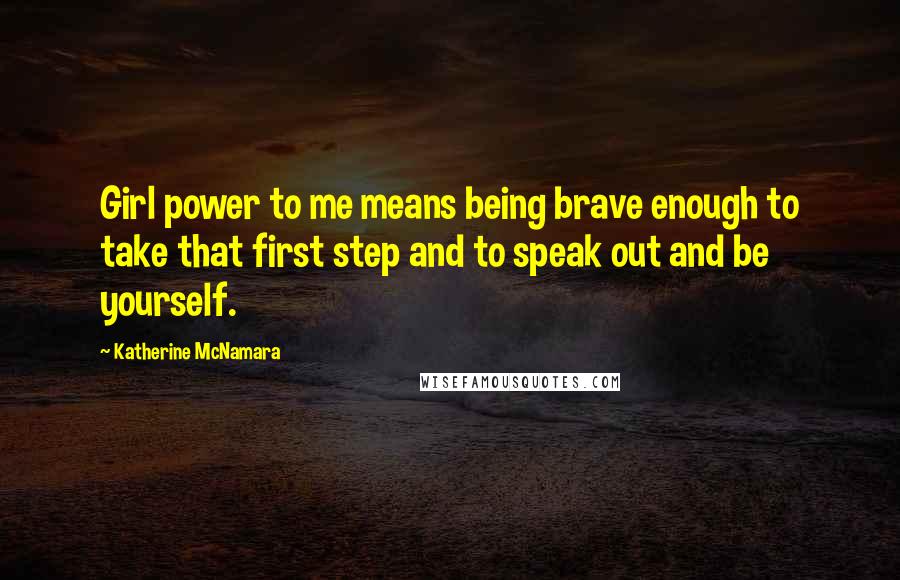 Katherine McNamara Quotes: Girl power to me means being brave enough to take that first step and to speak out and be yourself.