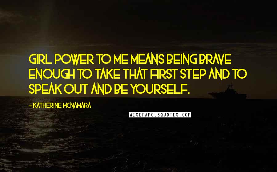 Katherine McNamara Quotes: Girl power to me means being brave enough to take that first step and to speak out and be yourself.