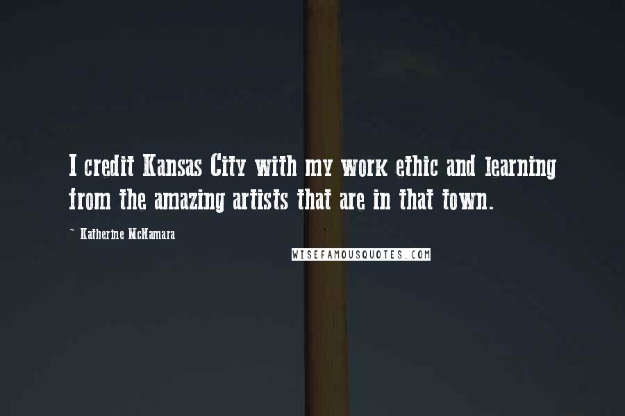 Katherine McNamara Quotes: I credit Kansas City with my work ethic and learning from the amazing artists that are in that town.