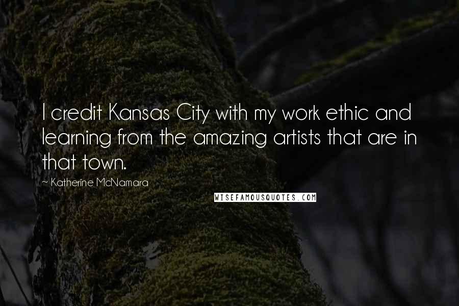 Katherine McNamara Quotes: I credit Kansas City with my work ethic and learning from the amazing artists that are in that town.