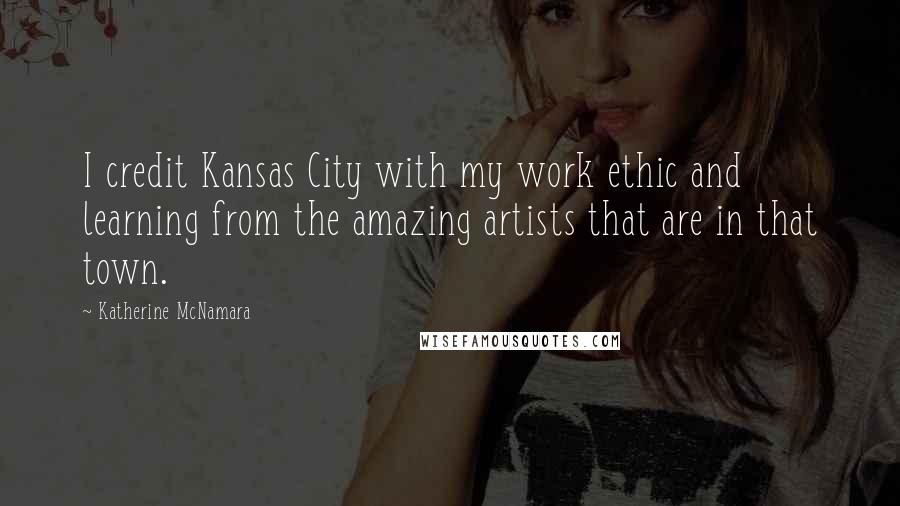 Katherine McNamara Quotes: I credit Kansas City with my work ethic and learning from the amazing artists that are in that town.