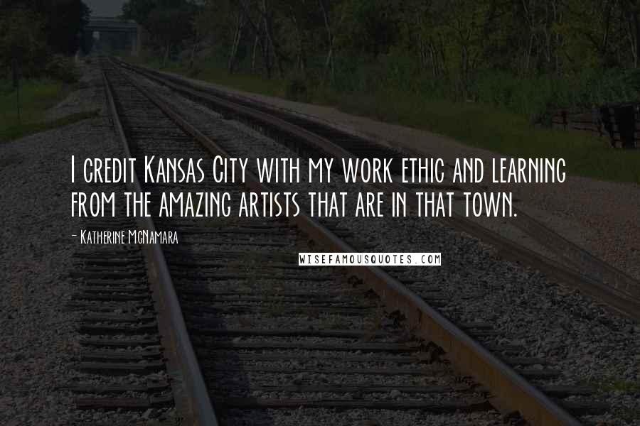 Katherine McNamara Quotes: I credit Kansas City with my work ethic and learning from the amazing artists that are in that town.