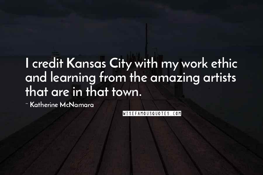 Katherine McNamara Quotes: I credit Kansas City with my work ethic and learning from the amazing artists that are in that town.