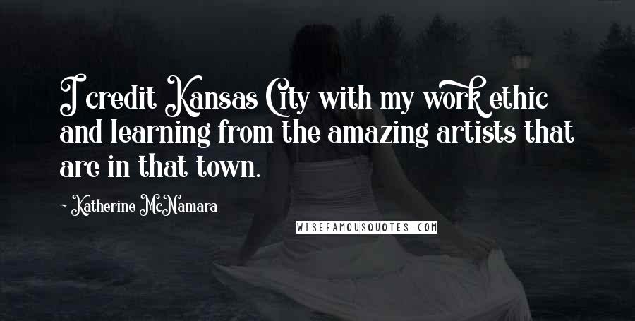 Katherine McNamara Quotes: I credit Kansas City with my work ethic and learning from the amazing artists that are in that town.