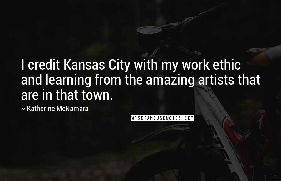 Katherine McNamara Quotes: I credit Kansas City with my work ethic and learning from the amazing artists that are in that town.