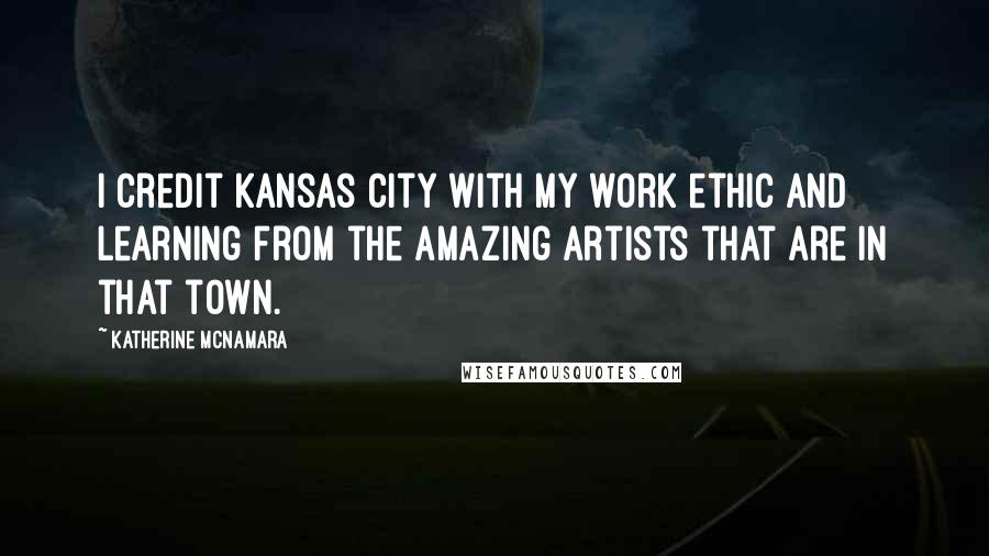 Katherine McNamara Quotes: I credit Kansas City with my work ethic and learning from the amazing artists that are in that town.