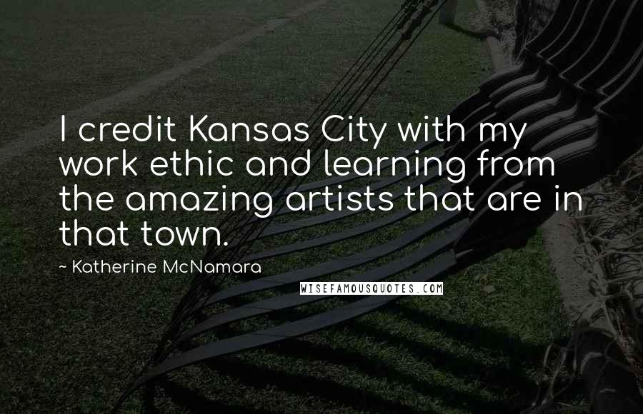 Katherine McNamara Quotes: I credit Kansas City with my work ethic and learning from the amazing artists that are in that town.