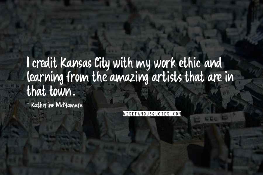 Katherine McNamara Quotes: I credit Kansas City with my work ethic and learning from the amazing artists that are in that town.