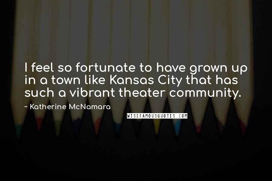 Katherine McNamara Quotes: I feel so fortunate to have grown up in a town like Kansas City that has such a vibrant theater community.