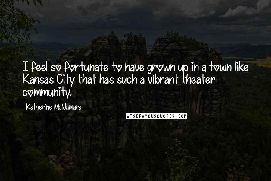 Katherine McNamara Quotes: I feel so fortunate to have grown up in a town like Kansas City that has such a vibrant theater community.