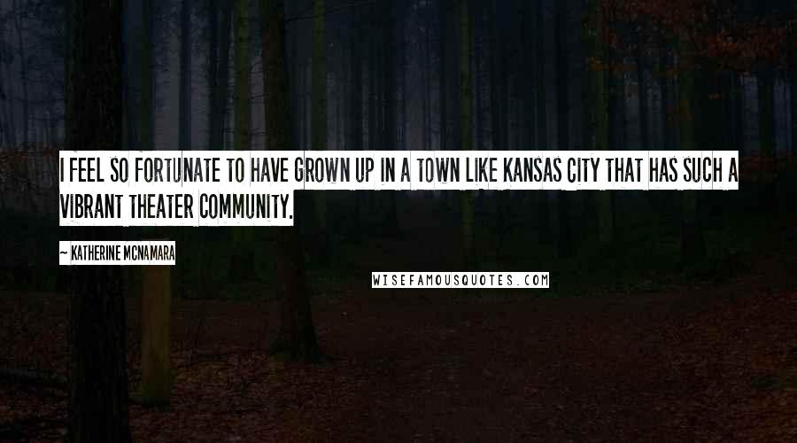 Katherine McNamara Quotes: I feel so fortunate to have grown up in a town like Kansas City that has such a vibrant theater community.