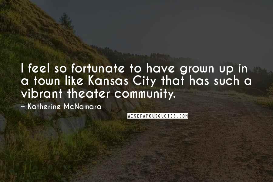 Katherine McNamara Quotes: I feel so fortunate to have grown up in a town like Kansas City that has such a vibrant theater community.